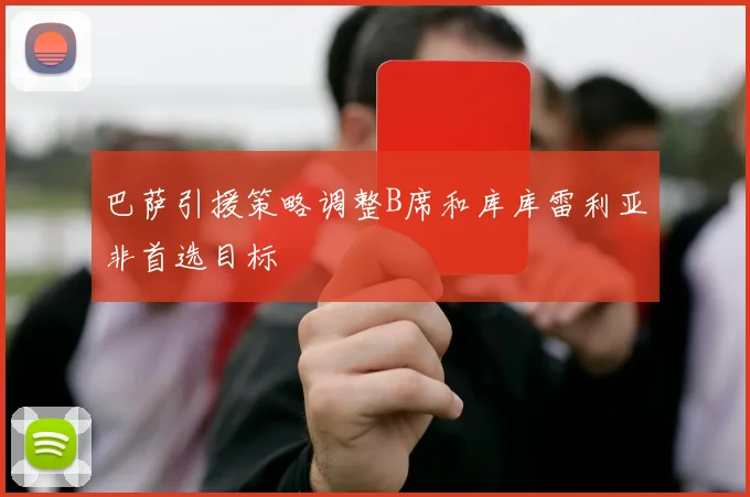 巴萨引援策略调整B席和库库雷利亚非首选目标